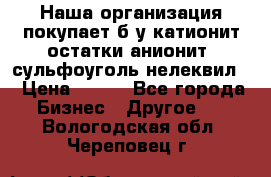 Наша организация покупает б/у катионит остатки анионит, сульфоуголь нелеквил. › Цена ­ 150 - Все города Бизнес » Другое   . Вологодская обл.,Череповец г.